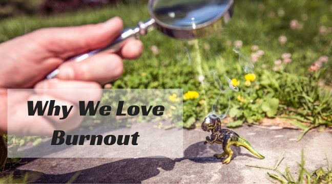 Why We love burnout
